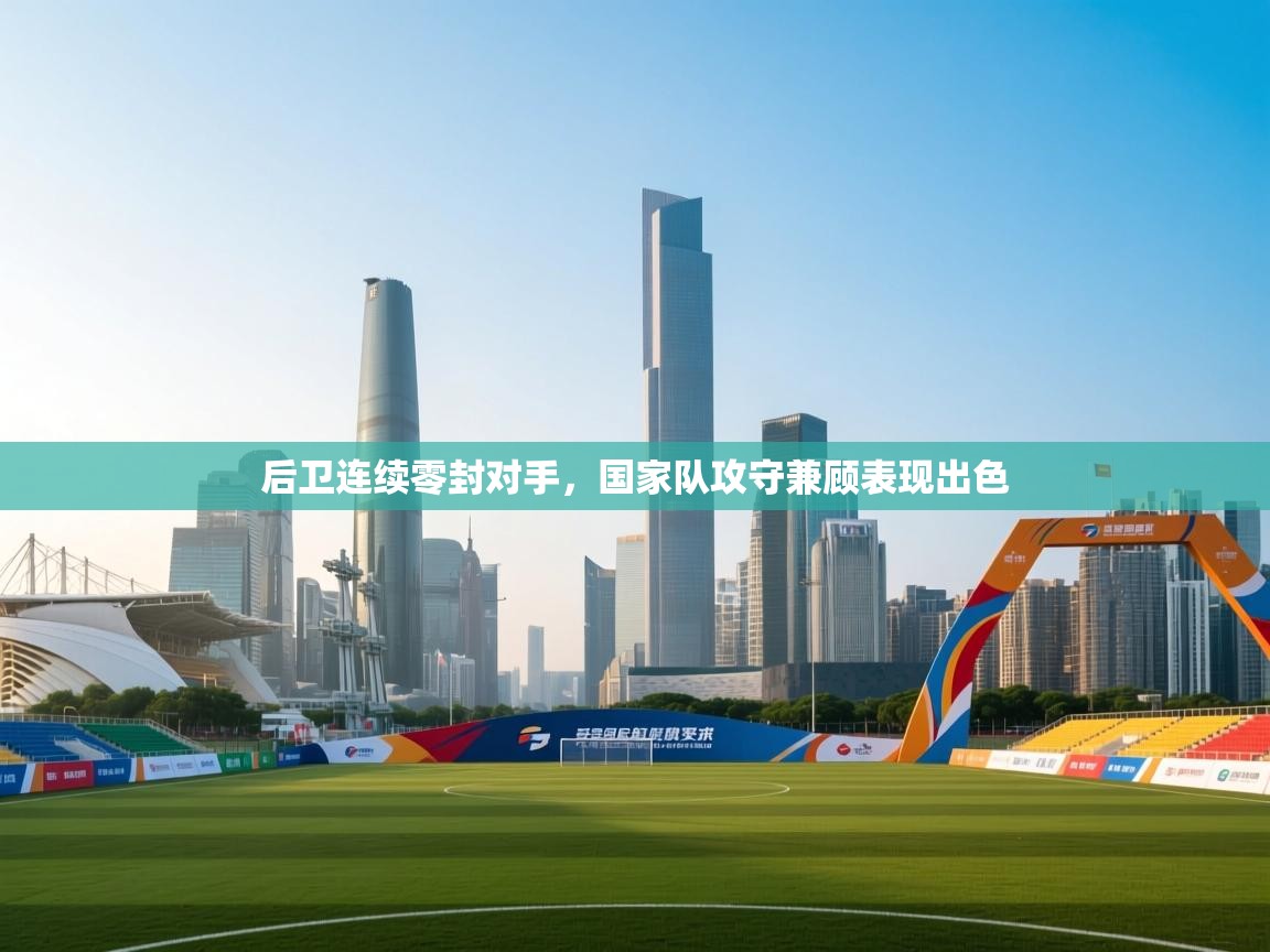 后卫连续零封对手，国家队攻守兼顾表现出色  第1张